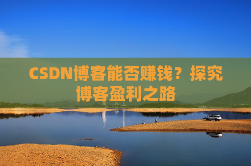 CSDN博客能否赚钱？探究博客盈利之路