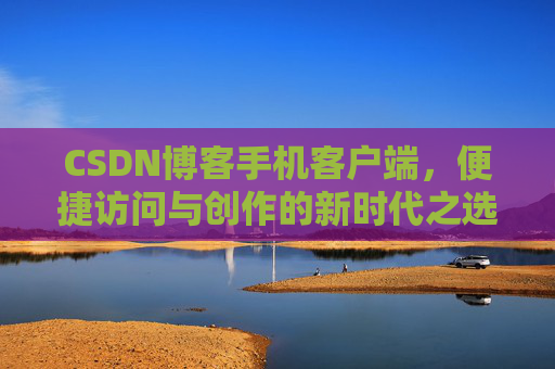 CSDN博客手机客户端，便捷访问与创作的新时代之选