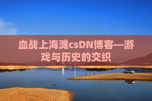 血战上海滩csDN博客—游戏与历史的交织